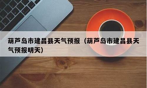 建昌天气预报最近10天_建昌天气预报最近10天查询